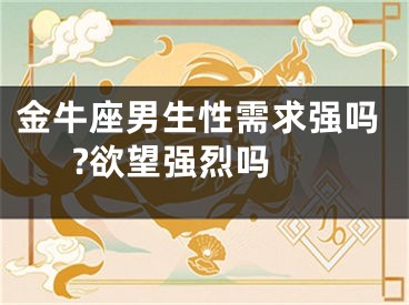 金牛座男生性需求强吗?欲望强烈吗 