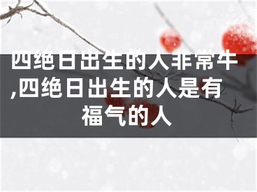 四绝日出生的人非常牛,四绝日出生的人是有福气的人