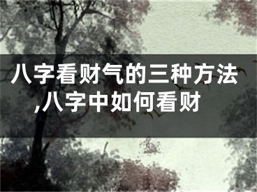 八字看财气的三种方法,八字中如何看财