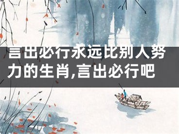 言出必行永远比别人努力的生肖,言出必行吧