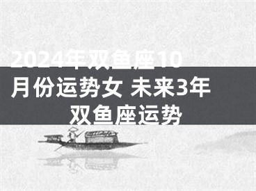 2024年双鱼座10月份运势女 未来3年双鱼座运势
