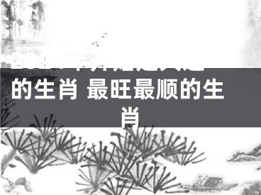 2024年开始走大运的生肖 最旺最顺的生肖
