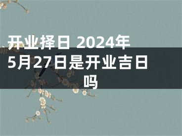 开业择日 2024年5月27日是开业吉日吗