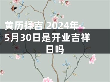 黄历择吉 2024年5月30日是开业吉祥日吗