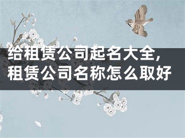 给租赁公司起名大全,租赁公司名称怎么取好