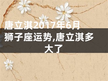 唐立淇2017年6月狮子座运势,唐立淇多大了
