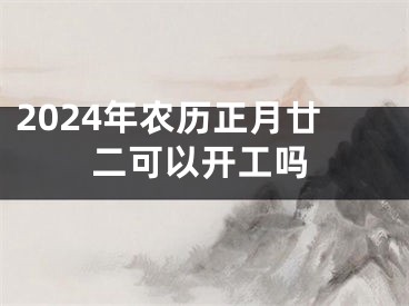 2024年农历正月廿二可以开工吗