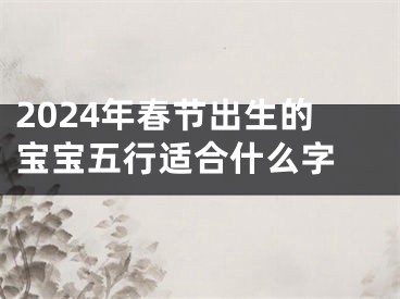 2024年春节出生的宝宝五行适合什么字 