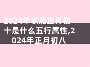 2024年农历正月初十是什么五行属性,2024年正月初八
