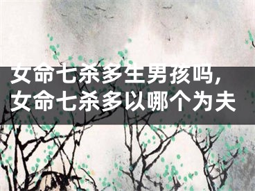 女命七杀多生男孩吗,女命七杀多以哪个为夫