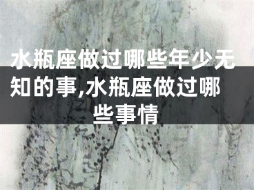 水瓶座做过哪些年少无知的事,水瓶座做过哪些事情
