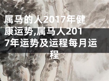 属马的人2017年健康运势,属马人2017年运势及运程每月运程