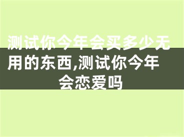 测试你今年会买多少无用的东西,测试你今年会恋爱吗