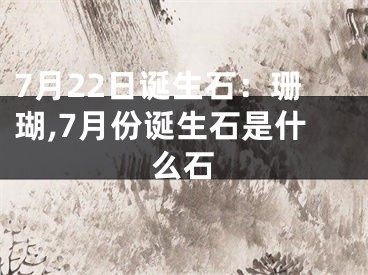 7月22日诞生石：珊瑚,7月份诞生石是什么石