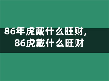 86年虎戴什么旺财,86虎戴什么旺财