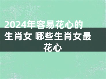 2024年容易花心的生肖女 哪些生肖女最花心