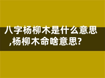 八字杨柳木是什么意思,杨柳木命啥意思?