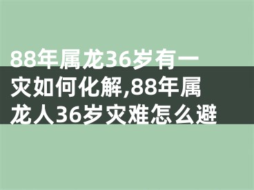 88年属龙36岁有一灾如何化解,88年属龙人36岁灾难怎么避