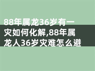 88年属龙36岁有一灾如何化解,88年属龙人36岁灾难怎么避