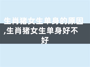生肖猪女生单身的原因,生肖猪女生单身好不好