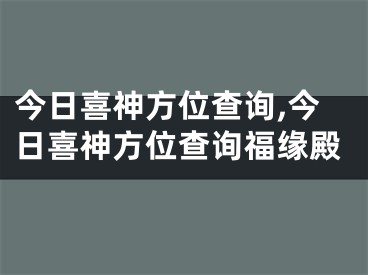 今日喜神方位查询,今日喜神方位查询福缘殿