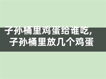 子孙桶里鸡蛋给谁吃,子孙桶里放几个鸡蛋