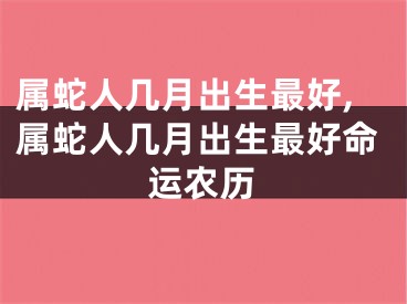 属蛇人几月出生最好,属蛇人几月出生最好命运农历