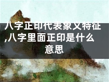 八字正印代表象义特征,八字里面正印是什么意思