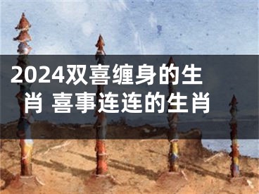 2024双喜缠身的生肖 喜事连连的生肖