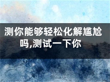 测你能够轻松化解尴尬吗,测试一下你