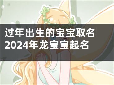 过年出生的宝宝取名 2024年龙宝宝起名