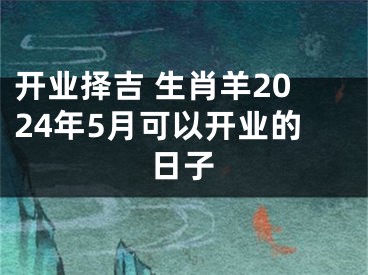 开业择吉 生肖羊2024年5月可以开业的日子