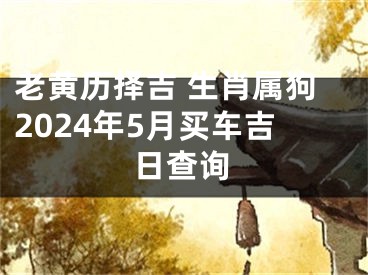 老黄历择吉 生肖属狗2024年5月买车吉日查询