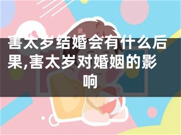 害太岁结婚会有什么后果,害太岁对婚姻的影响