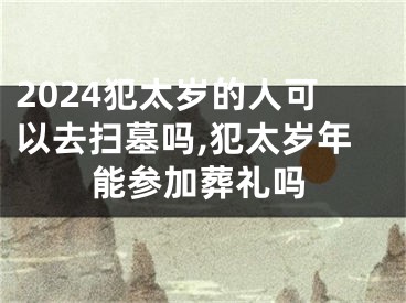 2024犯太岁的人可以去扫墓吗,犯太岁年能参加葬礼吗
