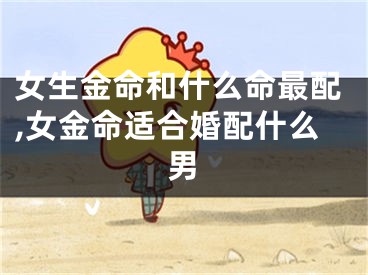 女生金命和什么命最配,女金命适合婚配什么男
