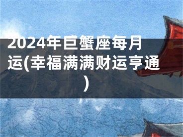 2024年巨蟹座每月运(幸福满满财运亨通)