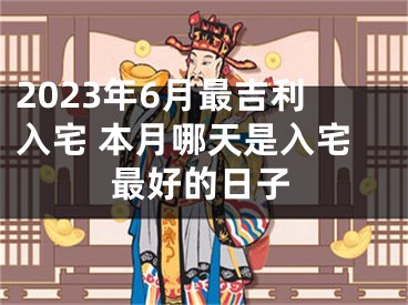 2023年6月最吉利入宅 本月哪天是入宅最好的日子