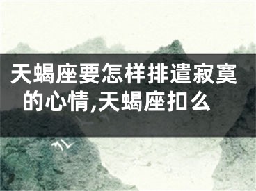 天蝎座要怎样排遣寂寞的心情,天蝎座扣么