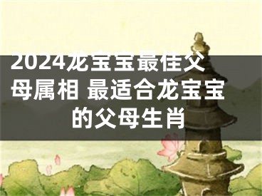 2024龙宝宝最佳父母属相 最适合龙宝宝的父母生肖
