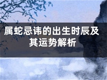 属蛇忌讳的出生时辰及其运势解析