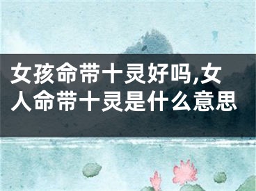 女孩命带十灵好吗,女人命带十灵是什么意思