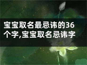 宝宝取名最忌讳的36个字,宝宝取名忌讳字