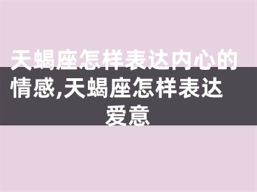 天蝎座怎样表达内心的情感,天蝎座怎样表达爱意