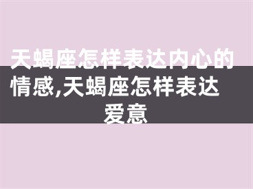 天蝎座怎样表达内心的情感,天蝎座怎样表达爱意