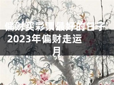偏财买彩票最好的日子 2023年偏财走运月