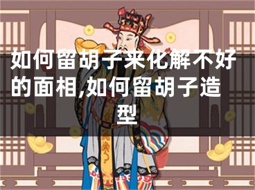 如何留胡子来化解不好的面相,如何留胡子造型