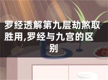 罗经透解第九层劫煞取胜用,罗经与九宫的区别