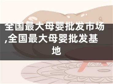 全国最大母婴批发市场,全国最大母婴批发基地