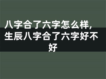八字合了六字怎么样,生辰八字合了六字好不好